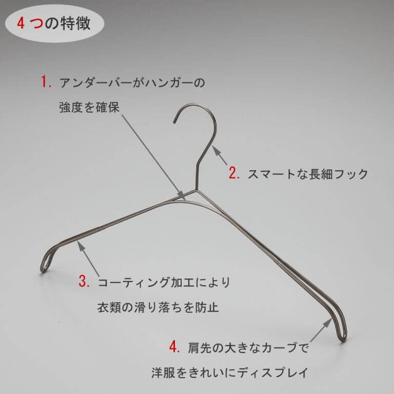 トップス用スマートハンガーの4つの特徴
①アンダーバーがハンガーの強度を確保
②スマートなデザインの細長フック
③標準装備の肩先コーティング加工が衣類が滑り落ちを防止
④肩先の大きなカーブが洋服をの肩のラインをきれいにディスプレイ