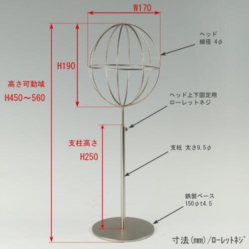 ●寸法表記画像 ●帽子スタンド 球体型-M ローレットネジ仕様 ●高さ:450~560mm 上下可動(伸縮)式(ローレットネジによる固定) ●ヘッド部:高さ190mm/直径170mm/ 線径4φ ●支柱:長さ250mm/直径太さ9.5mm ●ベース(台座部): 直径150mm/板厚4.5mm/裏面フェルト仕様