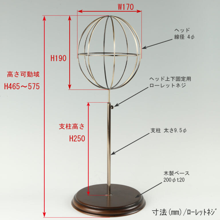 ●寸法表記画像
●帽子スタンド 球体型-M ローレットネジ・木製ベース仕様
●高さ:465~575mm 上下可動(伸縮)式(ローレットネジによる固定)
●ヘッド部: 高さ190mm/直径170mm/ 線径4φ
●支柱:長さ250mm/直径太さ9.5mm
●ベース(台座部): 直径200mm/板厚20mm/裏面バンポン仕様