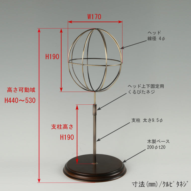 ●寸法表記画像
●帽子スタンド 球体型-S ローレットネジ・木製ベース仕様
●高さ:440~530mm 上下可動(伸縮)式(くるぴたネジによる固定)
●ヘッド部: 高さ190mm/直径170mm/ 線径4φ
●支柱:長さ190mm/太さ直径9.5mm
●ベース(台座部): 直径200mm/板厚20mm/裏面バンポン仕様