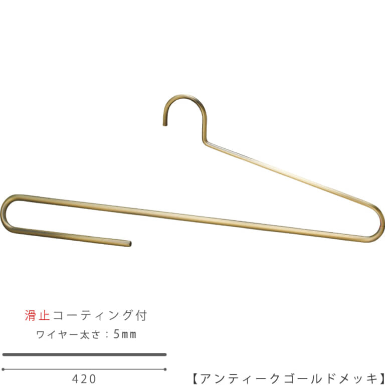 ●ハンガー正面画像
●大判ストール用ハンガー(スベラーズハンガー)
●型番:SSH-500F-42-AG
●表面処理:アンティークゴールドメッキ(AG)仕上
●滑り止めコーティング加工付き/ワイヤーの太さ5mm
●材質:スチール製・塩化ビニール
●フック:固定式
●デザイン:大判のストールをきれいに掛けられるよう、
また他のハンガーと掛けた時統一感があるようにワイドが一般的なメンズハンガーと同寸法の420mmとなっています。
折り返し部分は手前にせり出す立体的な曲げとなっており、ストールにハンガー跡が付かない仕様です。