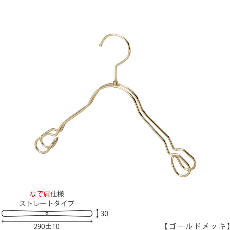 ●キッズサイズ なで肩ハンガー
●型番: TSK-2368AR-BT-33NK-GO
●寸法: 横幅290±10mm/肩厚30mm
●素材: スチール(鉄)
●表面処理(色): ゴールドメッキ
●形状: ストレート型(平肩)
●フック: 回転タイプ
●なで肩ハンガーのメリット
①オシャレでナチュラルな雰囲気を演出できます。
②洋服の肩にハンガーのツッパリ跡が出にくい
③衣類の大きさとハンガーの大きさをそれほど合わせる必要がない。
通常は衣類に合わせた適切なサイズのハンガーを使用しないと衣類の肩先にハンガーのツッパリ跡がつきます。
●なで肩ハンガーのデメリット
服の首元が伸びやすい
●原産国・生産国: 日本製