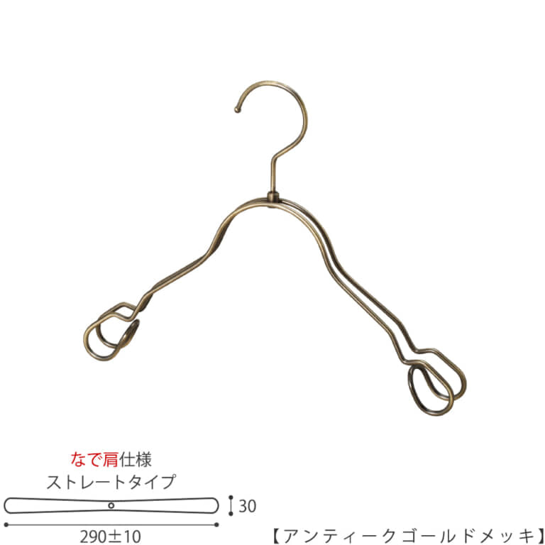 ●キッズサイズ なで肩ハンガー
●型番: TSK-2368AR-BT-33NK-AG
●寸法: 横幅290±10mm/肩厚30mm
●素材: スチール(鉄)
●表面処理(色): アンティークゴールドメッキ
●形状: ストレート型(平肩)
●フック: 回転タイプ
●なで肩ハンガーのメリット
①オシャレでナチュラルな雰囲気を演出できます。
②洋服の肩にハンガーのツッパリ跡が出にくい
③衣類の大きさとハンガーの大きさをそれほど合わせる必要がない。
通常は衣類に合わせた適切なサイズのハンガーを使用しないと衣類の肩先にハンガーのツッパリ跡がつきます。
●なで肩ハンガーのデメリット
服の首元が伸びやすい
●原産国・生産国: 日本製