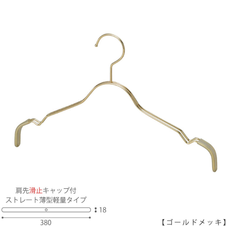 ●ハンガー正面画像
●型番:TSW-2361BF-BT-38KC-GO
●色:ゴールドメッキ(GO)仕上
●サイズ:横幅380mm/レディースサイズ用
●材質:スチール
●フック:固定式
●主な用途:レディースサイズトップス用ハンガー
●肩先に滑り止めキャップが付いているので洋服が滑りにくいです。
肩ボコが付いているハンガーなので、キャミソールなども掛けられます。
また、薄型なので収納力がUP!
●生産国:日本(タヤ自社工場)