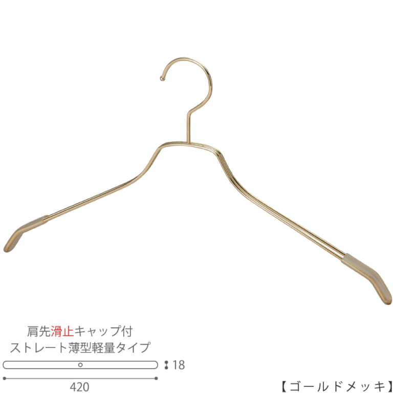 ●ハンガー正面画像
●型番:TSW-2461BF-BN-42KC-GO
●色:ゴールドメッキ(GO)仕上
●サイズ:横幅420mm/メンズサイズ用
●材質:スチール
●フック:固定式
●主な用途:メンズサイズトップス用ハンガー
●薄型のハンガーなので収納力UP!
また、肩先に滑り止めキャップが付いてるので洋服が滑りにくくなっています。
●生産国:日本(タヤ自社工場)