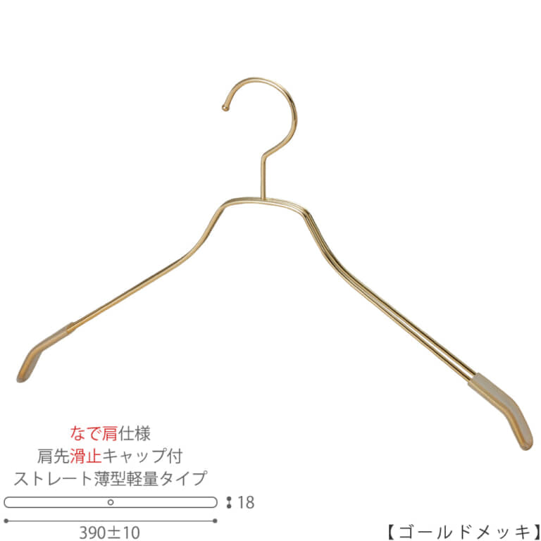 ●ハンガー正面画像
●型番:TSW-2461BF-BN-42NK-KC-GO
●色:ゴールドメッキ(GO)仕上
●サイズ:横幅390mm/メンズサイズ用
●材質:スチール
●フック:固定式
●主な用途:メンズサイズトップス用ハンガー
●薄型のハンガーなので収納力UP!
なで肩加工をしているので、洋服の跡が付きにくいです。
また、肩先に滑り止めキャップが付いてるので洋服が滑りにくくなっています。
●生産国:日本(タヤ自社工場)
