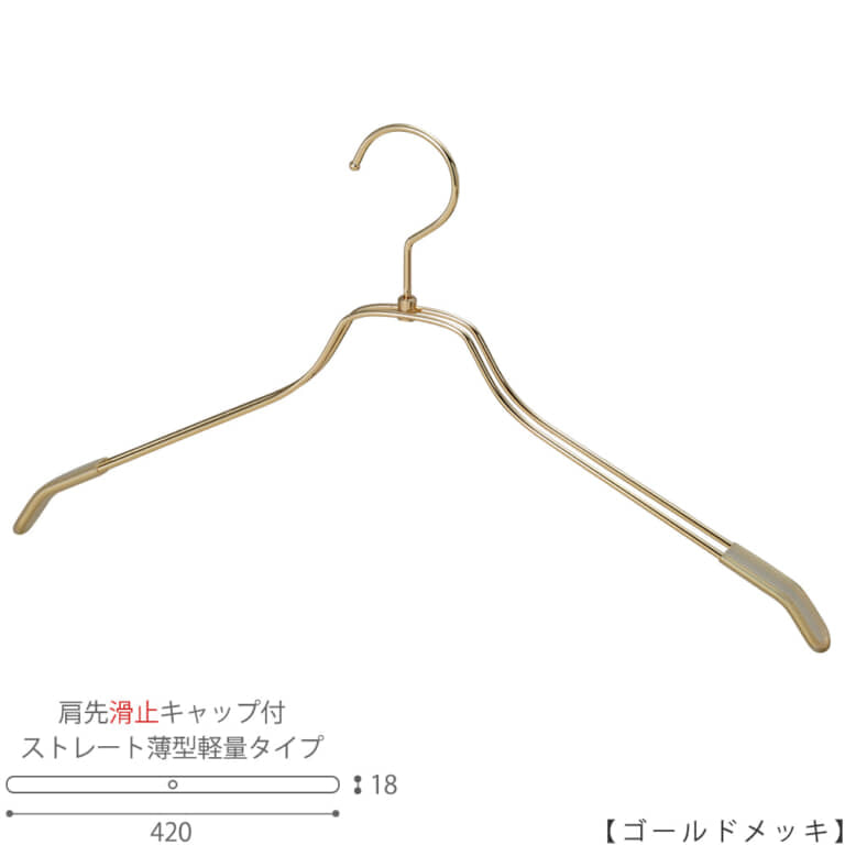 ●ハンガー正面画像
●型番:TSW-2461BR-BN-42KC-GO
●色:ゴールドメッキ(GO)仕上
●サイズ:横幅420mm/メンズサイズ用
●材質:スチール
●フック:回転式
●主な用途:メンズサイズトップス用ハンガー
●薄型のハンガーなので収納力UP!
また、肩先に滑り止めキャップが付いてるので洋服が滑りにくくなっています。
●生産国:日本(タヤ自社工場)