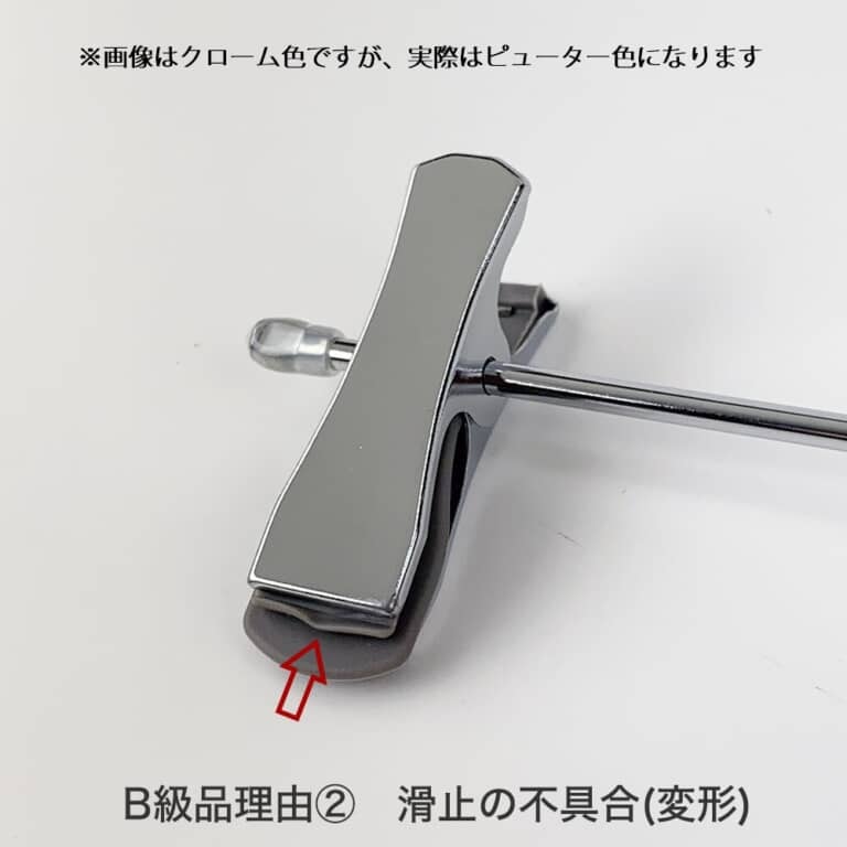 ●B級品理由 ②
滑止の不具合
合成樹脂の滑止部材が若干変形している商品です。
洋服に傷がつくような商品ではありませんが、見た目が若干劣る為B級品としています。
※画像はクローム色ですが、実際はピューター色になります