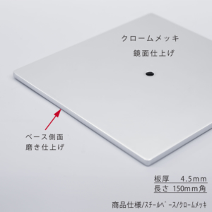 ●ベース拡大画像
●表面処理：クロームメッキ鏡面仕上
●寸法：150mm角／板厚4.5mm／裏面フェルト仕様
●材質：スチール
●コバ（側面）：磨き仕上げ
●ローレットネジ・くるぴたネジ共通部材 