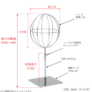 ●寸法表記画像
●帽子スタンド 球体型-S ローレットネジ仕様
●高さ：395～485mm 上下可動（伸縮）式（ローレットネジによる固定）
●ヘッド部： 高さ190mm／幅170mm／ 線径4φ
●支柱：長さ160mm／直径太さ9.5mm
●ベース（台座部）： 150mm／板厚4.5mm／裏面フェルト仕様 