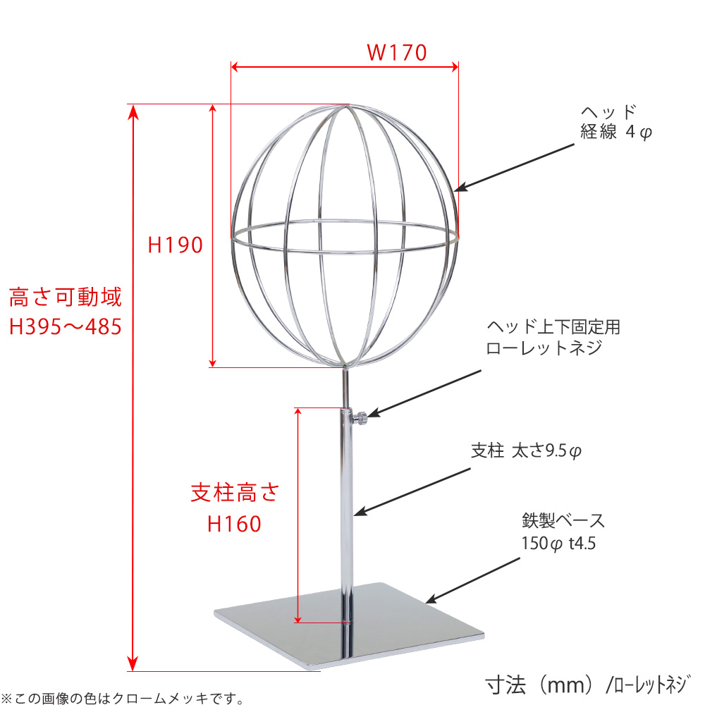 ●寸法表記画像
●帽子スタンド 球体型-S ローレットネジ仕様
●高さ:395~485mm 上下可動(伸縮)式(ローレットネジによる固定)
●ヘッド部: 高さ190mm/幅170mm/ 線径4φ
●支柱:長さ160mm/直径太さ9.5mm
●ベース(台座部): 150mm/板厚4.5mm/裏面フェルト仕様