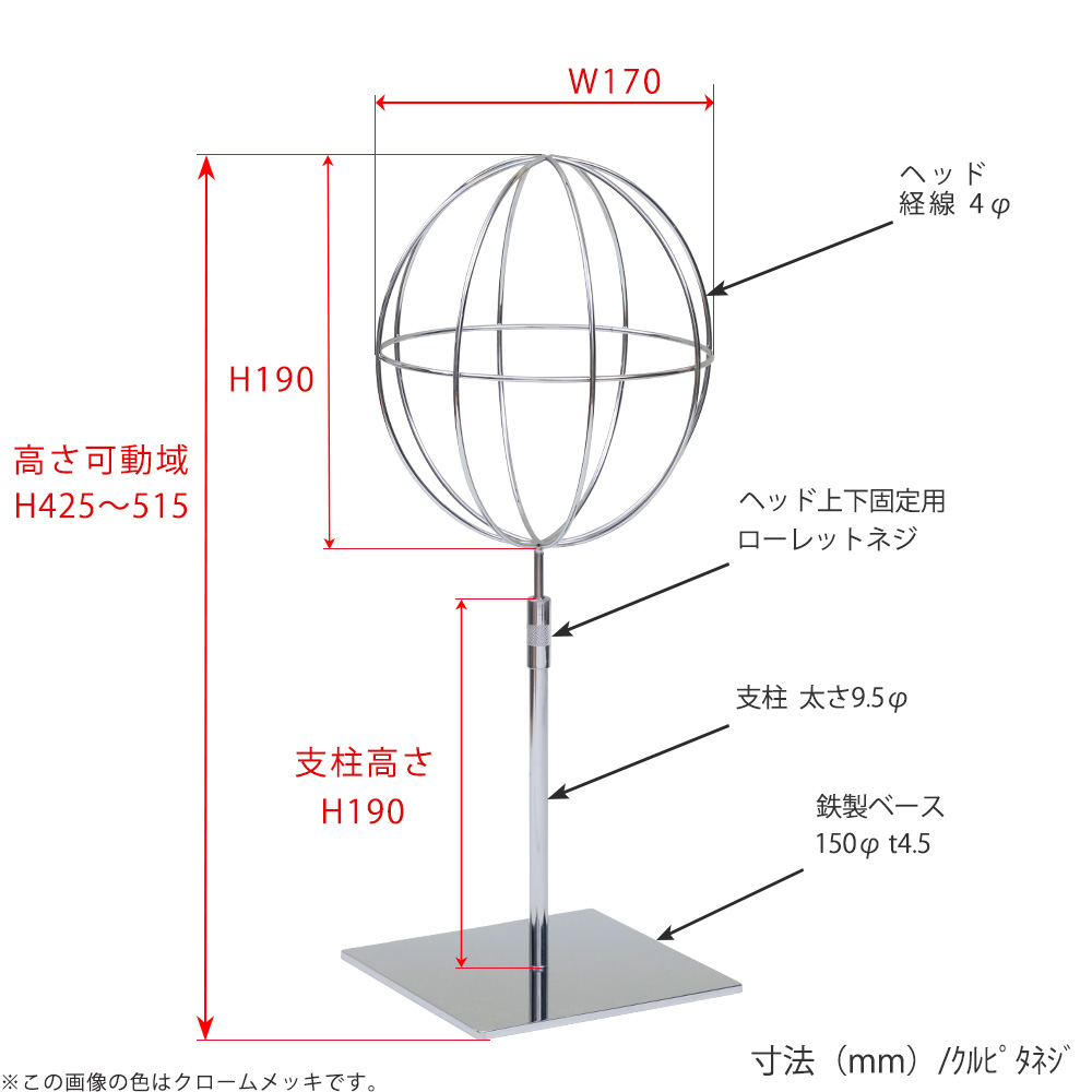 ●寸法表記画像
●帽子スタンド 球体型-S くるぴたネジ仕様
●高さ:425~515mm 上下可動(伸縮)式(くるぴたネジによる固定)
●ヘッド部: 高さ190mm/幅170mm/ 線径4φ
●支柱:高さ190mm/太さ直径9.5mm
●ベース(台座部): 150mm/板厚4.5mm/裏面フェルト仕様